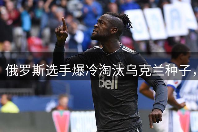 俄罗斯选手爆冷淘汰乌克兰种子，赛后拒握手引争议