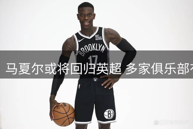 马夏尔或将回归英超 多家俱乐部有意签约